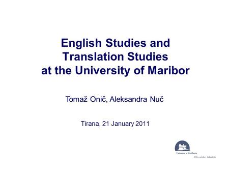 English Studies and Translation Studies at the University of Maribor Tirana, 21 January 2011 Tomaž Onič, Aleksandra Nuč