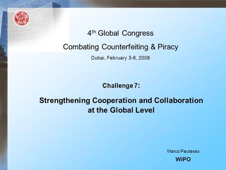 4 th Global Congress Combating Counterfeiting & Piracy Dubai, February 3-8, 2008 Challenge 7 : Strengthening Cooperation and Collaboration at the Global.