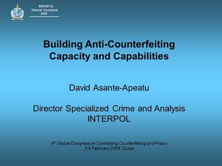 INTERPOL General Secretariat 2008 Building Anti-Counterfeiting Capacity and Capabilities David Asante-Apeatu Director Specialized Crime and Analysis INTERPOL.