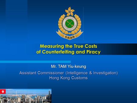 Measuring the True Costs of Counterfeiting and Piracy Mr. TAM Yiu-keung Assistant Commissioner (Intelligence & Investigation) Hong Kong Customs.