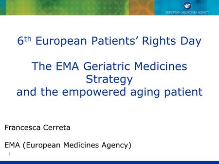 6th European Patients’ Rights Day The EMA Geriatric Medicines Strategy and the empowered aging patient Francesca Cerreta EMA (European Medicines Agency)