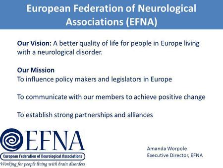 European Federation of Neurological Associations (EFNA) Amanda Worpole Executive Director, EFNA Our Vision: A better quality of life for people in Europe.