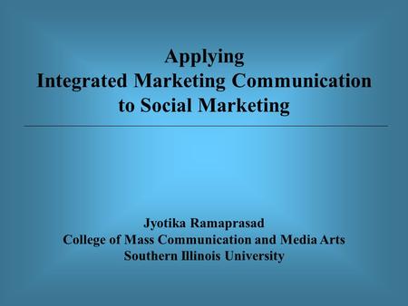Applying Integrated Marketing Communication to Social Marketing Jyotika Ramaprasad College of Mass Communication and Media Arts Southern Illinois University.