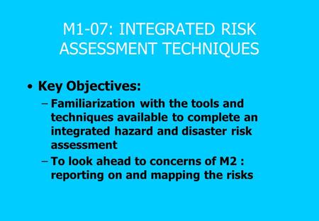 M1-07: INTEGRATED RISK ASSESSMENT TECHNIQUES Key Objectives: –Familiarization with the tools and techniques available to complete an integrated hazard.