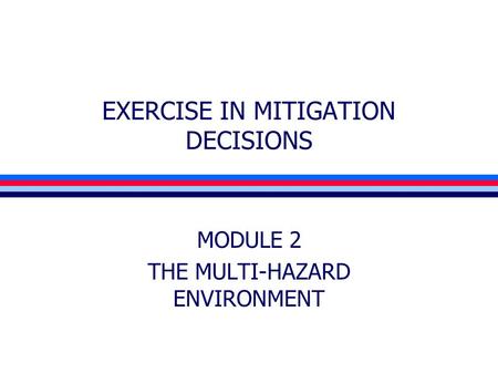 EXERCISE IN MITIGATION DECISIONS MODULE 2 THE MULTI-HAZARD ENVIRONMENT.