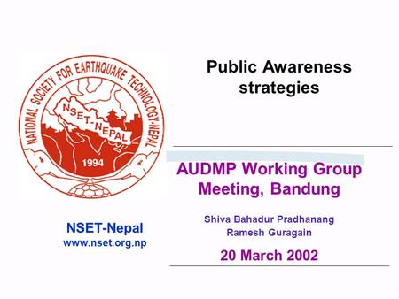 Public Awareness strategies NSET-Nepal www.nset.org.np AUDMP Working Group Meeting, Bandung Shiva Bahadur Pradhanang Ramesh Guragain 20 March 2002.