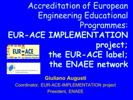 Accreditation of European Engineering Educational Programmes: EUR-ACE IMPLEMENTATION project; the EUR-ACE label; the ENAEE network Giuliano Augusti Coordinator,