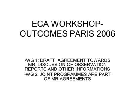 ECA WORKSHOP- OUTCOMES PARIS 2006 WG 1: DRAFT AGREEMENT TOWARDS MR; DISCUSSION OF OBSERVATION REPORTS AND OTHER INFORMATIONS WG 2: JOINT PROGRAMMES ARE.