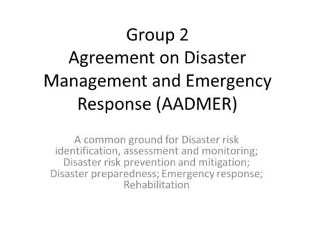 Group 2 Agreement on Disaster Management and Emergency Response (AADMER) A common ground for Disaster risk identification, assessment and monitoring; Disaster.