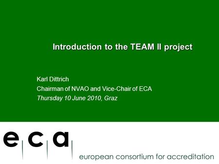 Introduction to the TEAM II project Introduction to the TEAM II project Karl Dittrich Chairman of NVAO and Vice-Chair of ECA Thursday 10 June 2010, Graz.
