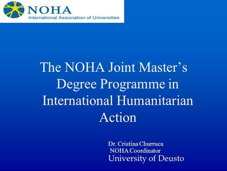 The NOHA Joint Master’s Degree Programme in International Humanitarian Action Dr. Cristina Churruca NOHA Coordinator University of Deusto.