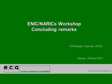 ENIC/NARICs Workshop Concluding remarks Rolf Heusser, Chairman of ECA Warsaw, 26 March 2010.
