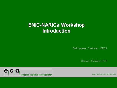 ENIC-NARICs Workshop Introduction Rolf Heusser, Chairman of ECA Warsaw, 25 March 2010.