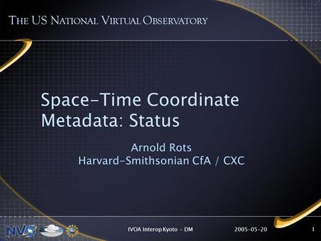 2005-05-20IVOA Interop Kyoto - DM1 Space-Time Coordinate Metadata: Status Arnold Rots Harvard-Smithsonian CfA / CXC T HE US N ATIONAL V IRTUAL O BSERVATORY.