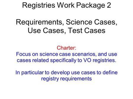 Registries Work Package 2 Requirements, Science Cases, Use Cases, Test Cases Charter: Focus on science case scenarios, and use cases related specifically.