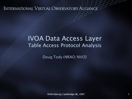 IVOA Interop, Cambridge UK, 20071 IVOA Data Access Layer Table Access Protocol Analysis Doug Tody (NRAO/NVO ) I NTERNATIONAL V IRTUAL O BSERVATORY A LLIANCE.