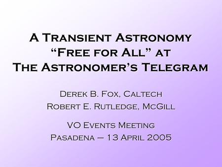 A Transient Astronomy Free for All at The Astronomers Telegram Derek B. Fox, Caltech Robert E. Rutledge, McGill VO Events Meeting Pasadena – 13 April 2005.