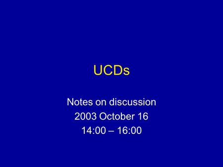 UCDs Notes on discussion 2003 October 16 14:00 – 16:00.