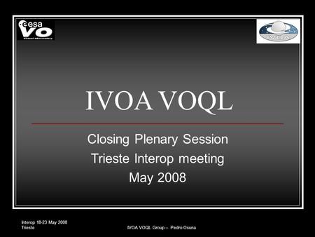 Interop 18-23 May 2008 TriesteIVOA VOQL Group – Pedro Osuna IVOA VOQL Closing Plenary Session Trieste Interop meeting May 2008.