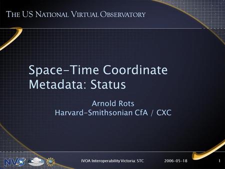 2006-05-18IVOA Interoperability Victoria: STC1 Space-Time Coordinate Metadata: Status Arnold Rots Harvard-Smithsonian CfA / CXC T HE US N ATIONAL V IRTUAL.