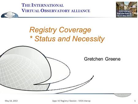 T HE I NTERNATIONAL V IRTUAL O BSERVATORY ALLIANCE May 14, 2013 Registry Coverage * Status and Necessity Gretchen Greene 1Apps IV/ Registry I Session -