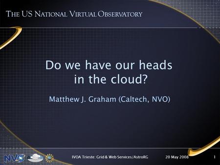 20 May 2008IVOA Trieste: Grid & Web Services/AstroRG1 Do we have our heads in the cloud? Matthew J. Graham (Caltech, NVO) T HE US N ATIONAL V IRTUAL O.