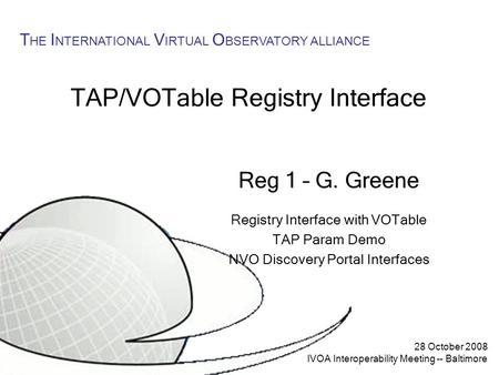 28 October 2008 IVOA Interoperability Meeting -- Baltimore T HE I NTERNATIONAL V IRTUAL O BSERVATORY ALLIANCE TAP/VOTable Registry Interface Reg 1 – G.