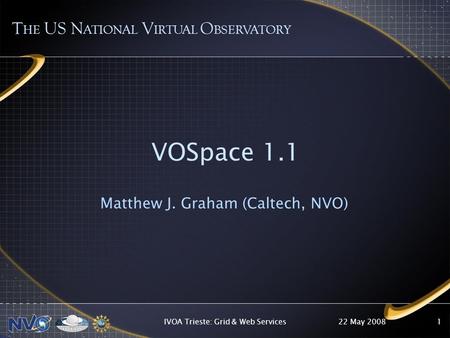 22 May 2008IVOA Trieste: Grid & Web Services1 VOSpace 1.1 Matthew J. Graham (Caltech, NVO) T HE US N ATIONAL V IRTUAL O BSERVATORY.