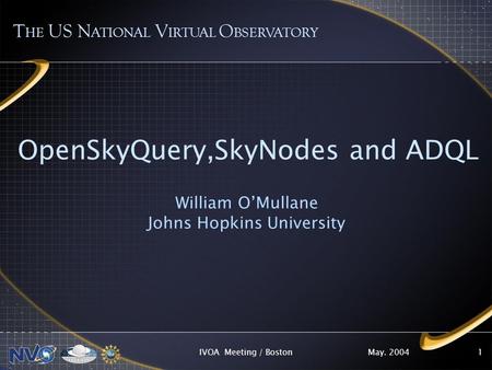 May. 2004IVOA Meeting / Boston1 OpenSkyQuery,SkyNodes and ADQL William OMullane Johns Hopkins University T HE US N ATIONAL V IRTUAL O BSERVATORY.