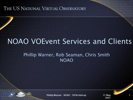 15 May 2007 Phillip Warner : NOAO : IVOA Interop1 NOAO VOEvent Services and Clients Phillip Warner, Rob Seaman, Chris Smith NOAO T HE US N ATIONAL V IRTUAL.