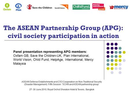 The ASEAN Partnership Group (APG): civil society participation in action Panel presentation representing APG members: Oxfam GB, Save the Children-UK, Plan.