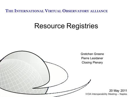 T HE I NTERNATIONAL V IRTUAL O BSERVATORY ALLIANCE Resource Registries Gretchen Greene Pierre Lesidaner Closing Plenary 20 May 2011 IVOA Interoperability.