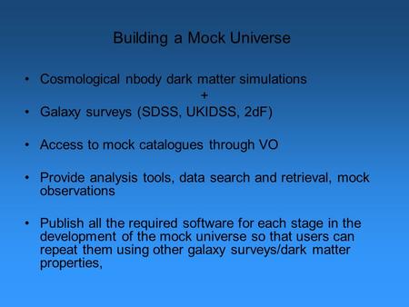 Building a Mock Universe Cosmological nbody dark matter simulations + Galaxy surveys (SDSS, UKIDSS, 2dF) Access to mock catalogues through VO Provide analysis.