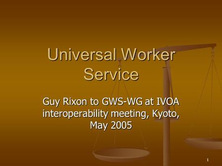 1 Universal Worker Service Guy Rixon to GWS-WG at IVOA interoperability meeting, Kyoto, May 2005.