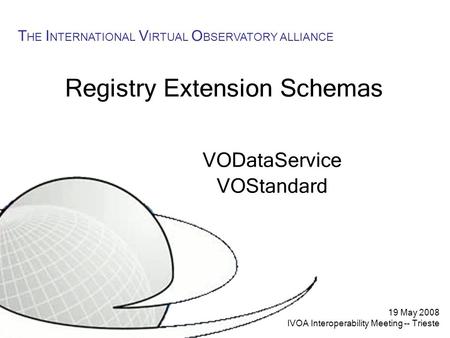 19 May 2008 IVOA Interoperability Meeting -- Trieste T HE I NTERNATIONAL V IRTUAL O BSERVATORY ALLIANCE Registry Extension Schemas VODataService VOStandard.