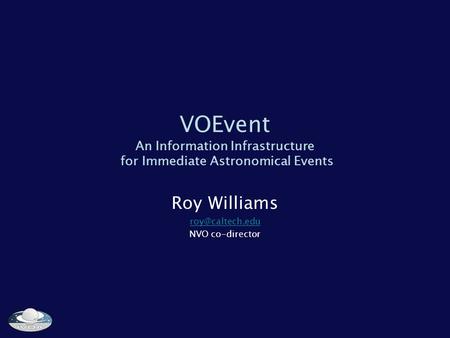 VOEvent An Information Infrastructure for Immediate Astronomical Events Roy Williams NVO co-director.