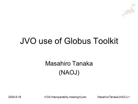 2005-5-18IVOA Interoperablity meeting KyotoMasahiro Tanaka (NAOJ) 1 JVO use of Globus Toolkit Masahiro Tanaka (NAOJ)