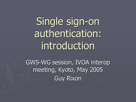 Single sign-on authentication: introduction GWS-WG session, IVOA interop meeting, Kyoto, May 2005 Guy Rixon.