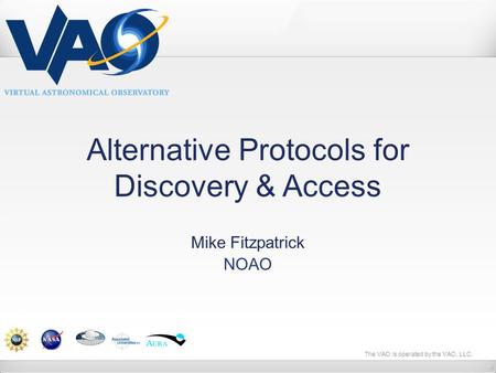 The VAO is operated by the VAO, LLC. Alternative Protocols for Discovery & Access Mike Fitzpatrick NOAO.