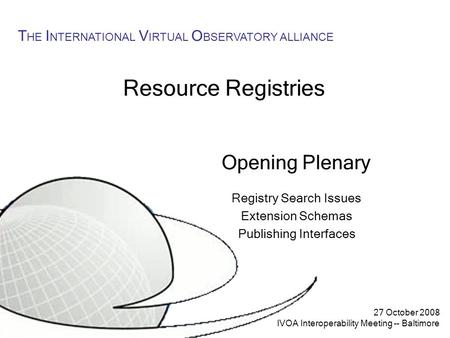 27 October 2008 IVOA Interoperability Meeting -- Baltimore T HE I NTERNATIONAL V IRTUAL O BSERVATORY ALLIANCE Resource Registries Opening Plenary Registry.