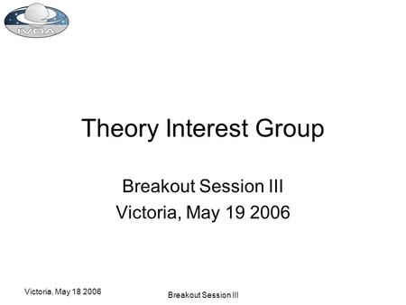 Victoria, May 18 2006 Breakout Session III Theory Interest Group Breakout Session III Victoria, May 19 2006.