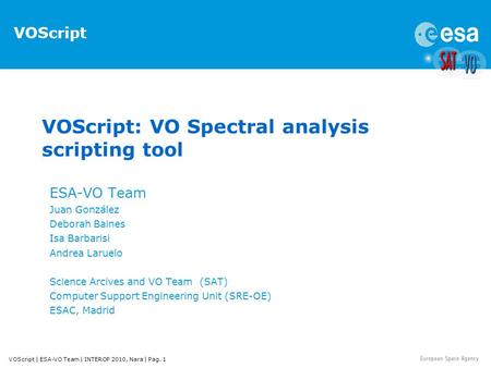 VOScript | ESA-VO Team | INTEROP 2010, Nara | Pag. 1 VOScript: VO Spectral analysis scripting tool ESA-VO Team Juan González Deborah Baines Isa Barbarisi.