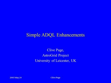 2003 May 24Clive Page Simple ADQL Enhancements Clive Page, AstroGrid Project University of Leicester, UK.