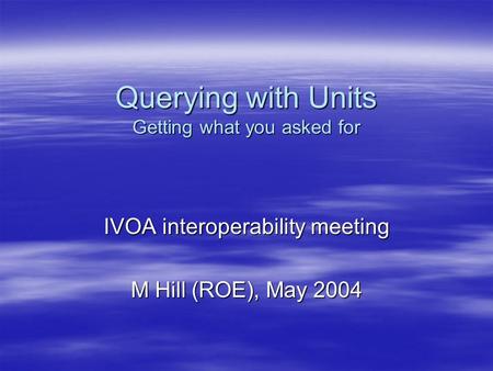 Querying with Units Getting what you asked for IVOA interoperability meeting M Hill (ROE), May 2004.