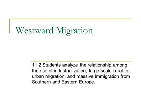Westward Migration 11.2 Students analyze the relationship among the rise of industrialization, large-scale rural-to- urban migration, and massive immigration.