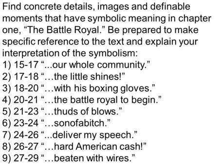 Find concrete details, images and definable moments that have symbolic meaning in chapter one, The Battle Royal. Be prepared to make specific reference.