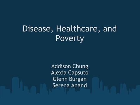 Disease, Healthcare, and Poverty Addison Chung Alexia Capsuto Glenn Burgan Serena Anand.