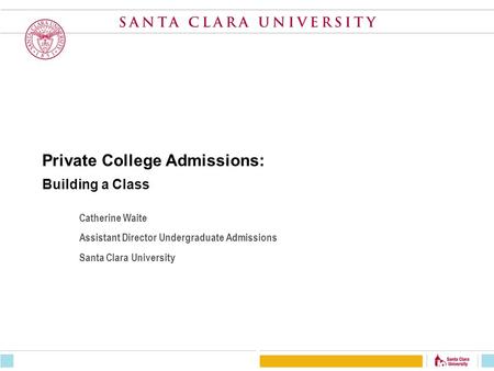 Private College Admissions: Building a Class Catherine Waite Assistant Director Undergraduate Admissions Santa Clara University.