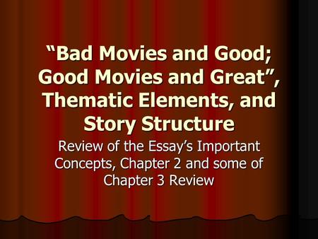 “Bad Movies and Good; Good Movies and Great”, Thematic Elements, and Story Structure Review of the Essay’s Important Concepts, Chapter 2 and some of Chapter.