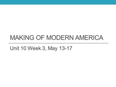 MAKING OF MODERN AMERICA Unit 10 Week 3, May 13-17.
